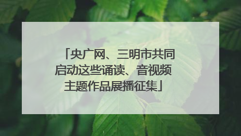 央广网、三明市共同启动这些诵读、音视频主题作品展播征集
