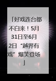 好戏连台都不白来！5月31日至6月2日“越界有戏”爆笑登场