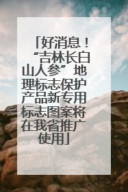 好消息！“吉林长白山人参”地理标志保护产品新专用标志图案将在我省推广使用
