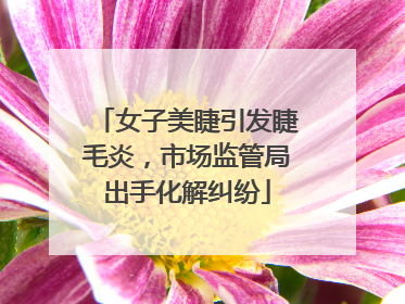 女子美睫引发睫毛炎，市场监管局出手化解纠纷