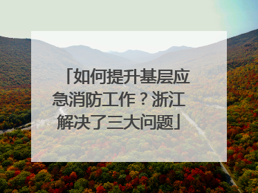如何提升基层应急消防工作？浙江解决了三大问题