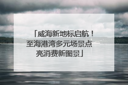 威海新地标启航！至海港湾多元场景点亮消费新图景