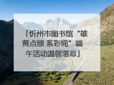 忻州市图书馆“雄黄点额 系彩绳”端午活动温馨落幕