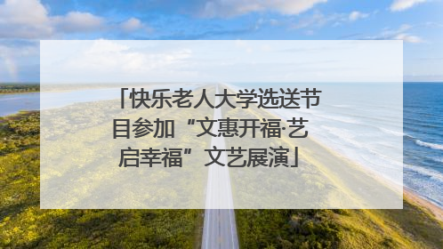 快乐老人大学选送节目参加“文惠开福·艺启幸福”文艺展演