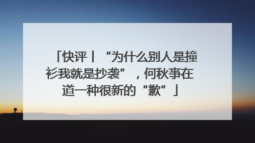 快评丨“为什么别人是撞衫我就是抄袭”，何秋亊在道一种很新的“歉”