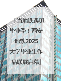 当地铁遇见毕业季！西安地铁2025大学毕业生作品联展启幕