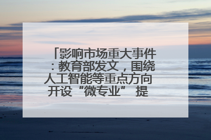 影响市场重大事件：教育部发文，围绕人工智能等重点方向开设“微专业” 提升就业能力