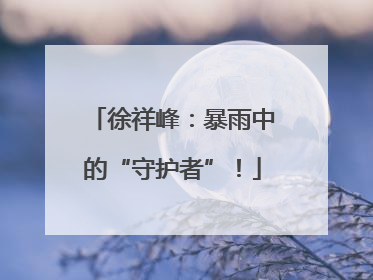 徐祥峰：暴雨中的“守护者”！