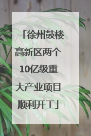 徐州鼓楼高新区两个10亿级重大产业项目顺利开工