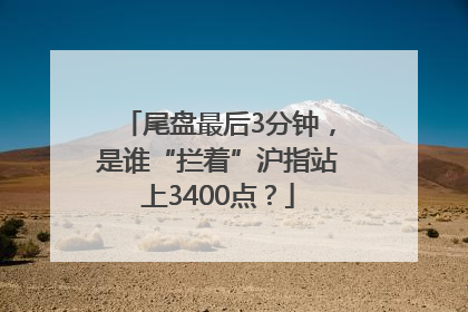 尾盘最后3分钟,是谁“拦着”沪指站上3400点?