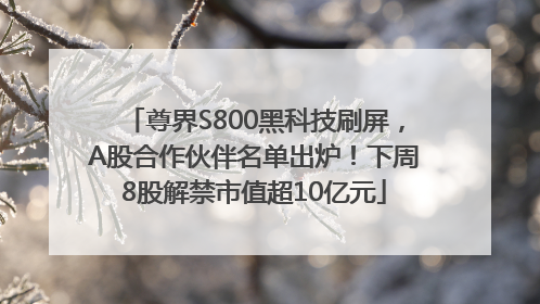 尊界S800黑科技刷屏，A股合作伙伴名单出炉！下周8股解禁市值超10亿元