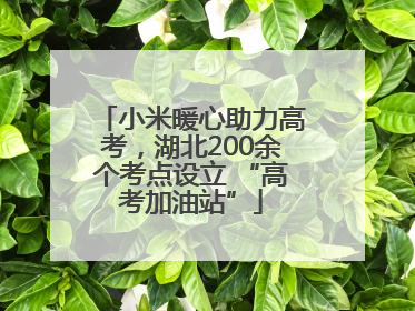 小米暖心助力高考，湖北200余个考点设立 “高考加油站”