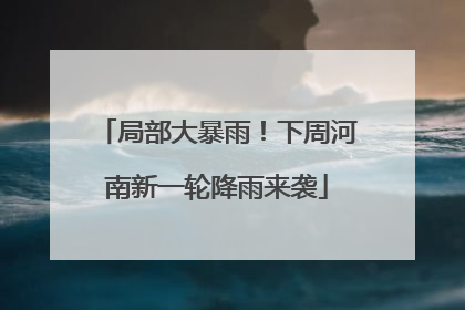 局部大暴雨！下周河南新一轮降雨来袭