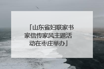 山东省妇联家书家信传家风主题活动在枣庄举办