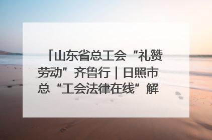 山东省总工会“礼赞劳动”齐鲁行｜日照市总“工会法律在线”解决职工愁“薪”事