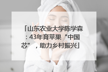 山东农业大学陈学森：43年育苹果“中国芯”，助力乡村振兴