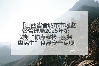 山西省晋城市市场监督管理局2025年第2期“你点我检+服务惠民生”食品安全专项监督抽检信息通告