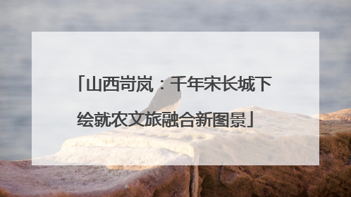 山西岢岚：千年宋长城下绘就农文旅融合新图景