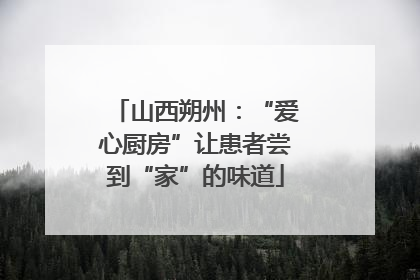 山西朔州：“爱心厨房”让患者尝到“家”的味道