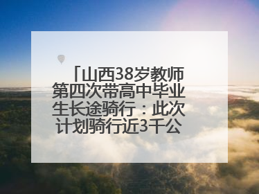 山西38岁教师第四次带高中毕业生长途骑行：此次计划骑行近3千公里，途经5省