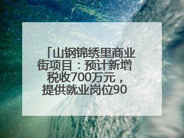 山钢锦绣里商业街项目：预计新增税收700万元，提供就业岗位900余个