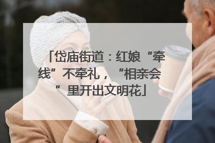 岱庙街道：红娘“牵线”不牵礼，“相亲会”里开出文明花
