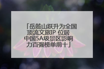 岳麓山跃升为全国顶流文旅IP 位居中国5A级景区影响力百强榜单前十