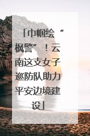 巾帼绘“枫警”！云南这支女子巡防队助力平安边境建设