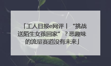 工人日报e网评丨“挑战送陌生女孩回家”？恶趣味的流量赛道没有未来