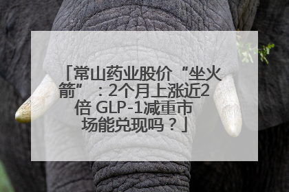 常山药业股价“坐火箭”：2个月上涨近2倍 GLP-1减重市场能兑现吗？
