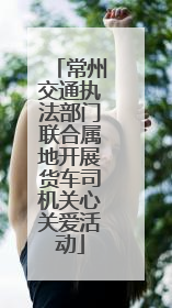 常州交通执法部门联合属地开展货车司机关心关爱活动