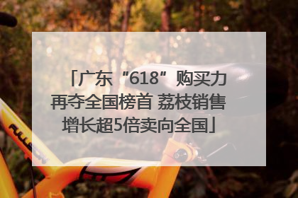 广东“618”购买力再夺全国榜首 荔枝销售增长超5倍卖向全国