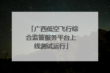 广西低空飞行综合监管服务平台上线测试运行
