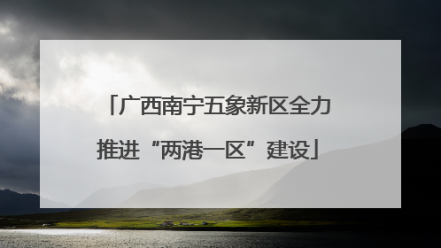 广西南宁五象新区全力推进“两港一区”建设