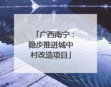 广西南宁：稳步推进城中村改造项目
