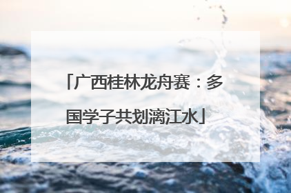 广西桂林龙舟赛：多国学子共划漓江水