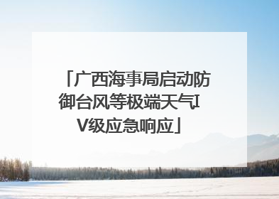 广西海事局启动防御台风等极端天气IV级应急响应