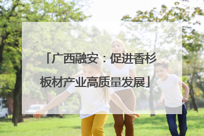 广西融安：促进香杉板材产业高质量发展