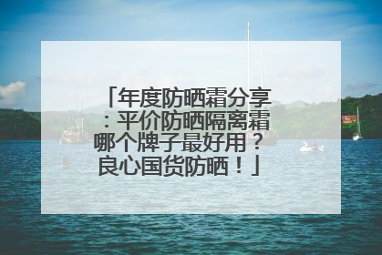 年度防晒霜分享：平价防晒隔离霜哪个牌子最好用？良心国货防晒！