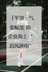 平潭：气象赋能 助企业海上“追风逐电”