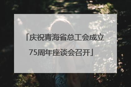 庆祝青海省总工会成立75周年座谈会召开