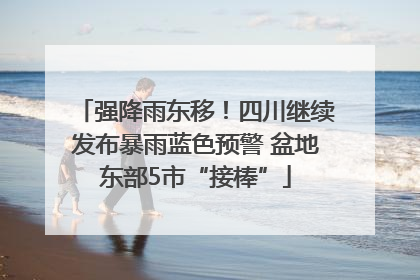强降雨东移！四川继续发布暴雨蓝色预警 盆地东部5市“接棒”
