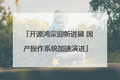 开源鸿蒙迎新进展 国产操作系统加速演进