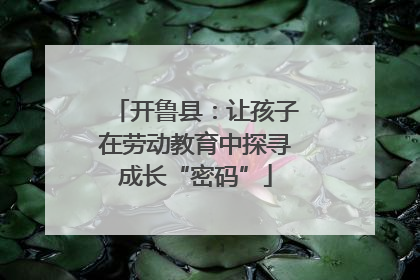 开鲁县：让孩子在劳动教育中探寻成长“密码”