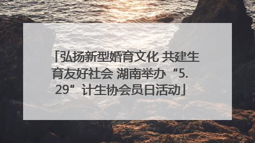 弘扬新型婚育文化 共建生育友好社会 湖南举办“5.29”计生协会员日活动
