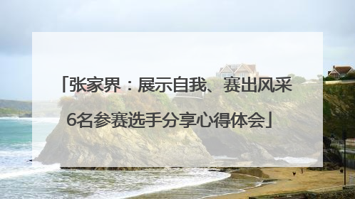 张家界：展示自我、赛出风采 6名参赛选手分享心得体会