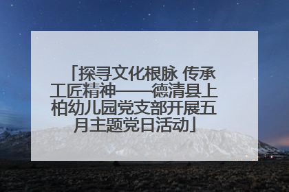 探寻文化根脉 传承工匠精神——德清县上柏幼儿园党支部开展五月主题党日活动