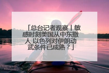 总台记者观察丨敏感时刻美国从中东撤人 以色列对伊朗动武条件已成熟？