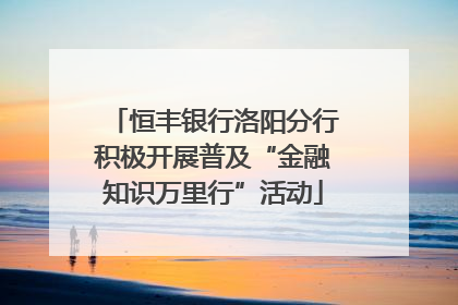 恒丰银行洛阳分行积极开展普及“金融知识万里行”活动
