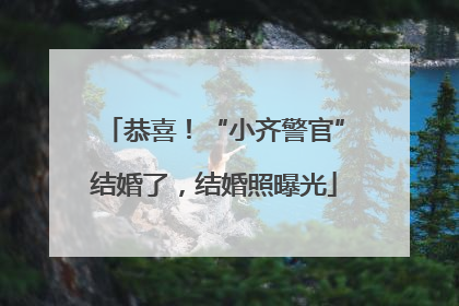 恭喜！“小齐警官”结婚了，结婚照曝光
